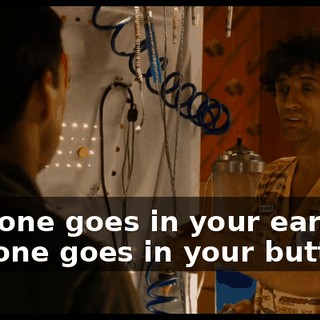 This one goes in your ear. And this one goes in your butt.