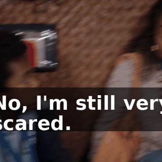 No, I'm still very scared.