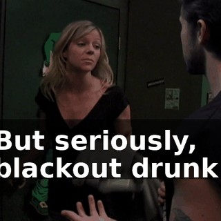 But seriously, blackout drunk.