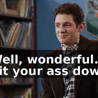 -Well, wonderful. -Sit your ass down.