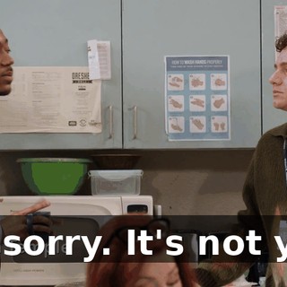 I'm sorry. It's not you.