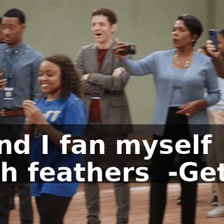 -♪ And I fan myself with feathers ♪ -Get it.