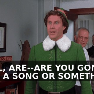 WELL, ARE--ARE YOU GONNA SING A SONG OR SOMETHING,