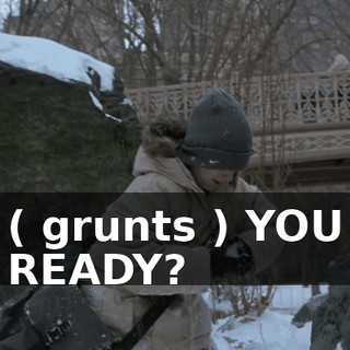 ( grunts ) YOU READY?
