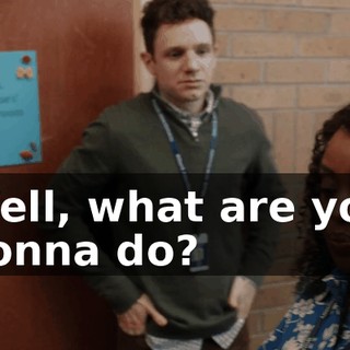 Well, what are you gonna do?