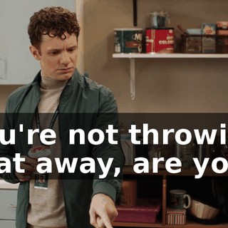 You're not throwing that away, are you?