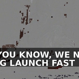 AS YOU KNOW, WE NEED A BIG LAUNCH FAST