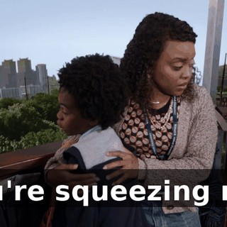 You're squeezing me.