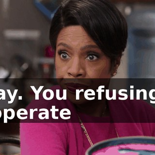 Okay. You refusing to cooperate