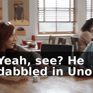 Yeah, see? He dabbled in Uno.