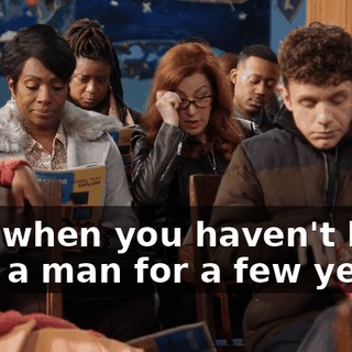 Like when you haven't been with a man for a few years.