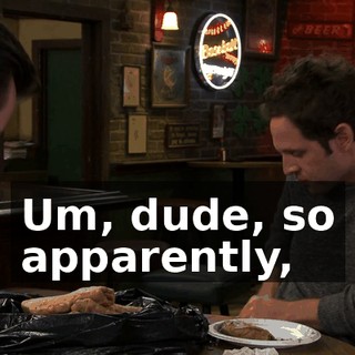 Um, dude, so apparently,