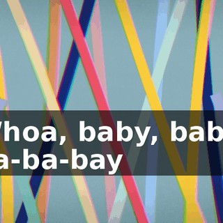 ♪ Whoa, baby, baby, ba-ba-bay ♪