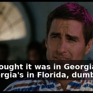 - I thought it was in Georgia. - Georgia's in Florida, dumb ass.