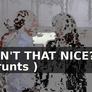 ISN'T THAT NICE? ( grunts )
