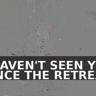 I HAVEN'T SEEN YOU SINCE THE RETREAT.