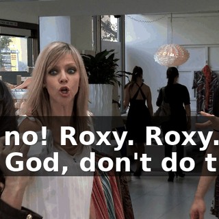 No, no! Roxy. Roxy. Oh, God, don't do that.