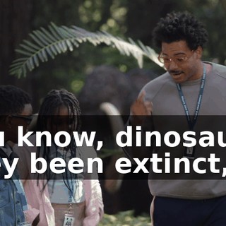 You know, dinosaurs, they been extinct,