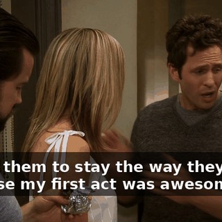 I want them to stay the way they were, because my first act was awesome.