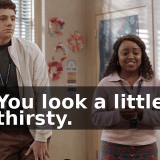 You look a little thirsty.