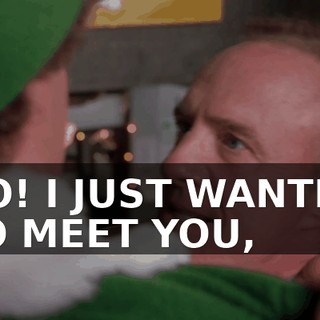 NO! I JUST WANTED TO MEET YOU,