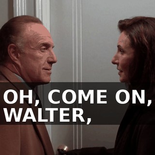 OH, COME ON, WALTER,