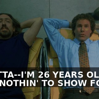 I GOTTA--I'M 26 YEARS OLD, I GOT NOTHIN' TO SHOW FOR IT.