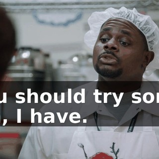 -You should try some. -Oh, I have.