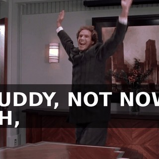 BUDDY, NOT NOW, UH,