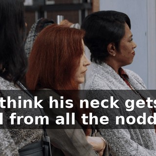 You think his neck gets tired from all the nodding?