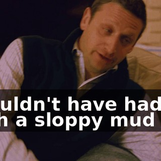 Shouldn't have had such a sloppy mud pie.