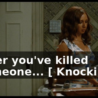 After you've killed someone... [ Knocking ]
