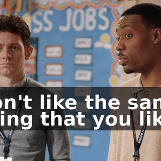 don't like the same thing that you like