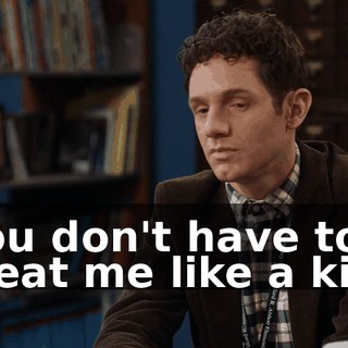 You don't have to treat me like a kid.