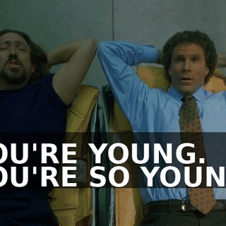 YOU'RE YOUNG. YOU'RE SO YOUNG.