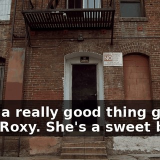 I got a really good thing going with Roxy. She's a sweet bitch.