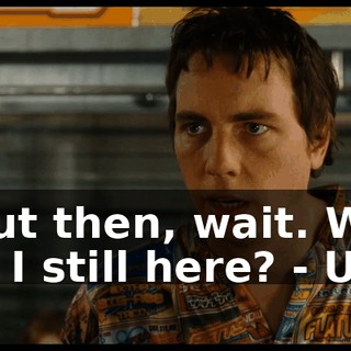 - But then, wait. Why am I still here? - Uh--