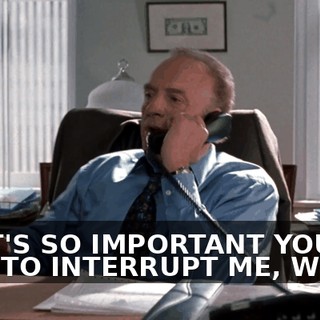 THAT'S SO IMPORTANT YOU HAD TO INTERRUPT ME, WHAT?