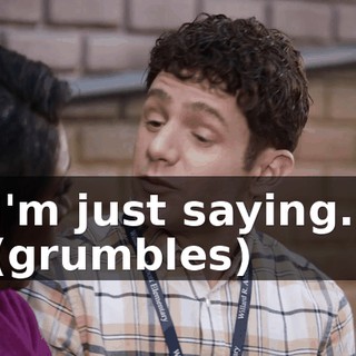 -I'm just saying... -(grumbles)