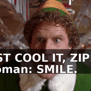 JUST COOL IT, ZIPPY. Woman: SMILE.