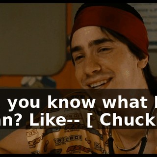 like, you know what I mean? Like-- [ Chuckles ]