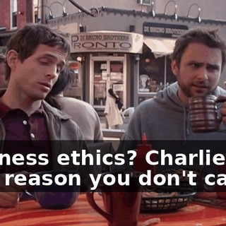 Business ethics? Charlie, the only reason you don't care