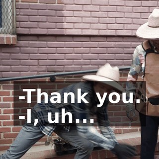 -Thank you. -I, uh...