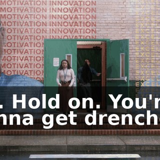 Oh. Hold on. You're gonna get drenched.