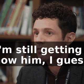 I-I'm still getting to know him, I guess.