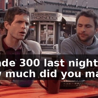 I made $300 last night. How much did you make?