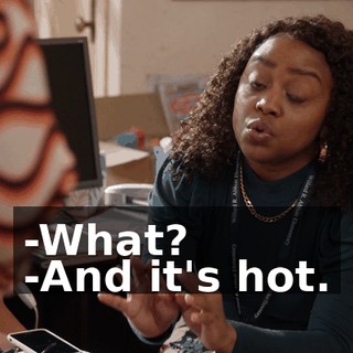 -What? -And it's hot.