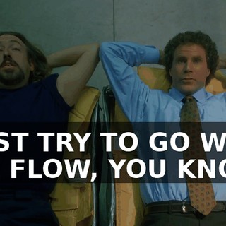 I JUST TRY TO GO WITH THE FLOW, YOU KNOW?