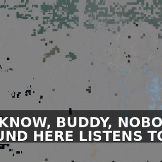 YOU KNOW, BUDDY, NOBODY AROUND HERE LISTENS TO ME.