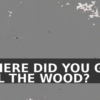 WHERE DID YOU GET ALL THE WOOD?